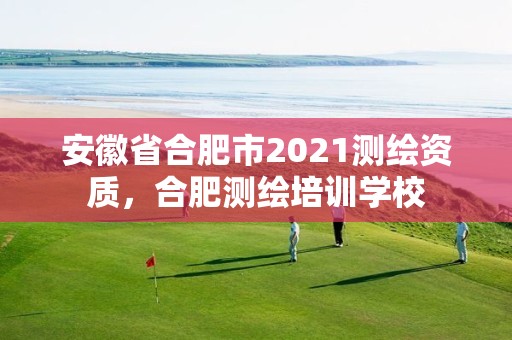 安徽省合肥市2021測(cè)繪資質(zhì)，合肥測(cè)繪培訓(xùn)學(xué)校