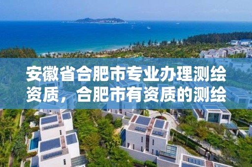 安徽省合肥市專業辦理測繪資質，合肥市有資質的測繪公司