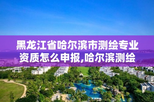 黑龍江省哈爾濱市測繪專業資質怎么申報,哈爾濱測繪院地址