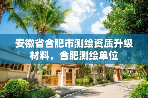 安徽省合肥市測繪資質升級材料，合肥測繪單位