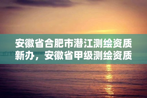 安徽省合肥市潛江測繪資質新辦，安徽省甲級測繪資質單位