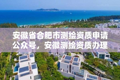 安徽省合肥市測繪資質申請公眾號，安徽測繪資質辦理