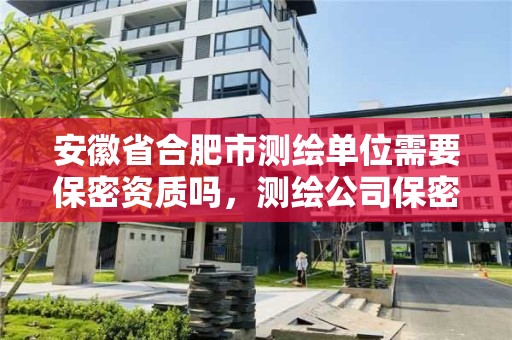 安徽省合肥市測繪單位需要保密資質嗎，測繪公司保密資質