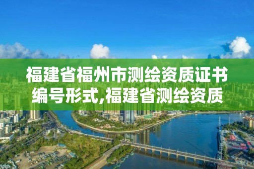 福建省福州市測繪資質(zhì)證書編號形式,福建省測繪資質(zhì)查詢