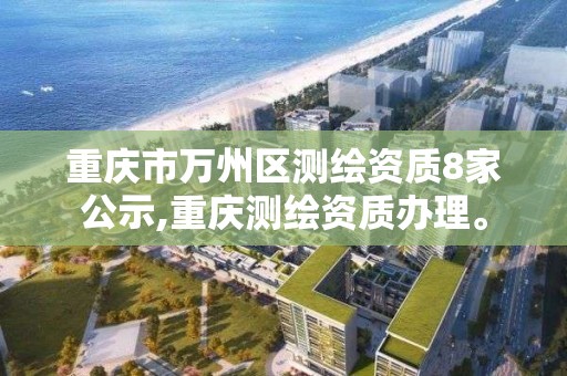 重慶市萬州區測繪資質8家公示,重慶測繪資質辦理。