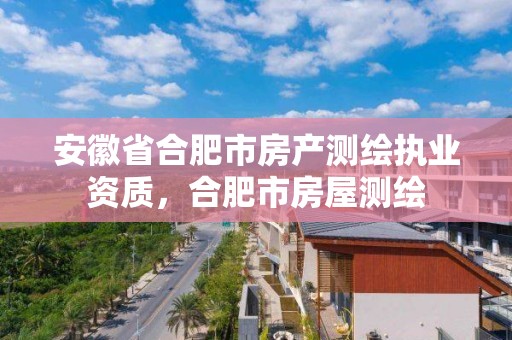 安徽省合肥市房產測繪執業資質，合肥市房屋測繪