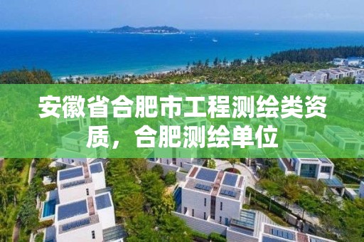 安徽省合肥市工程測繪類資質，合肥測繪單位