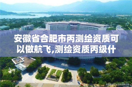 安徽省合肥市丙測繪資質可以做航飛,測繪資質丙級什么意思