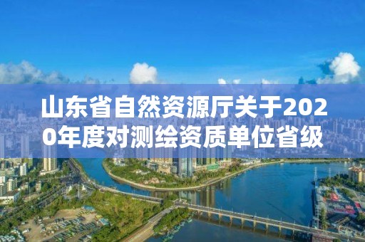 山東省自然資源廳關于2020年度對測繪資質單位省級監督檢查結果的公告