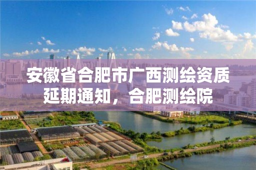 安徽省合肥市廣西測繪資質延期通知，合肥測繪院