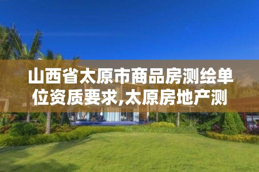 山西省太原市商品房測繪單位資質要求,太原房地產測繪有限公司電話。