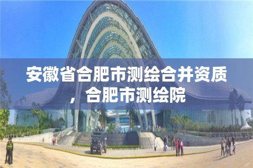 安徽省合肥市測繪合并資質(zhì)，合肥市測繪院