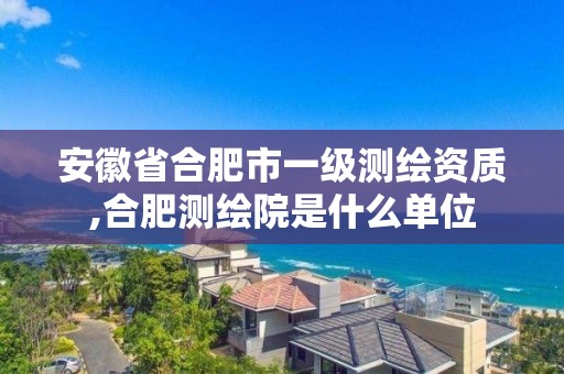 安徽省合肥市一級測繪資質(zhì),合肥測繪院是什么單位