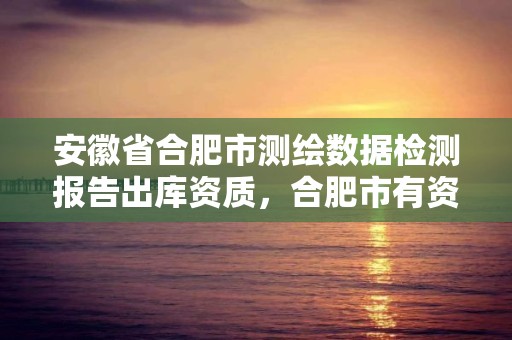 安徽省合肥市測繪數據檢測報告出庫資質，合肥市有資質的測繪公司