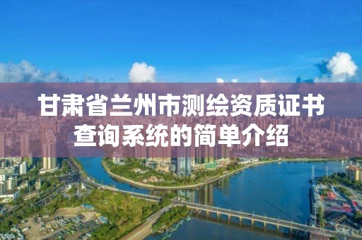 甘肅省蘭州市測繪資質(zhì)證書查詢系統(tǒng)的簡單介紹