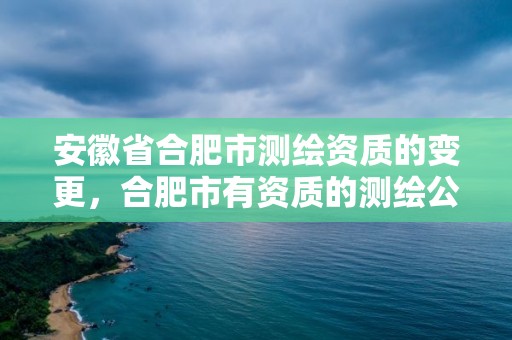 安徽省合肥市測繪資質的變更，合肥市有資質的測繪公司