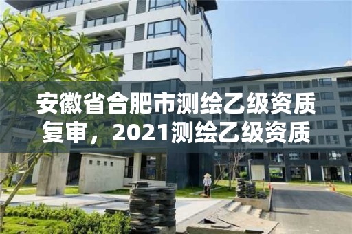 安徽省合肥市測繪乙級資質(zhì)復(fù)審，2021測繪乙級資質(zhì)申報條件