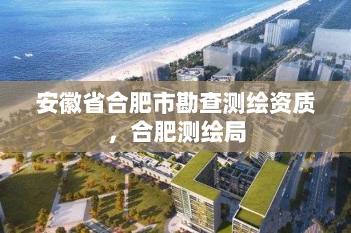 安徽省合肥市勘查測繪資質，合肥測繪局