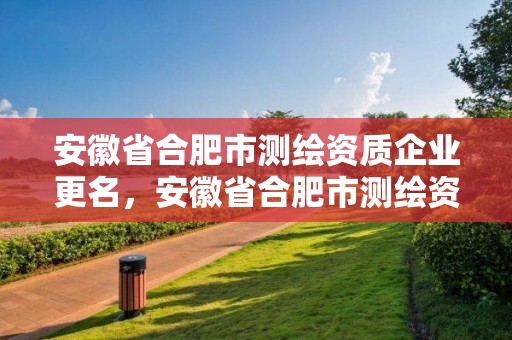 安徽省合肥市測繪資質企業更名，安徽省合肥市測繪資質企業更名公告