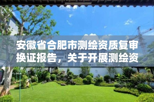 安徽省合肥市測繪資質(zhì)復(fù)審換證報(bào)告，關(guān)于開展測繪資質(zhì)復(fù)審換證工作的通知