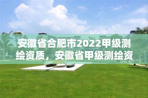 安徽省合肥市2022甲級(jí)測(cè)繪資質(zhì)，安徽省甲級(jí)測(cè)繪資質(zhì)單位