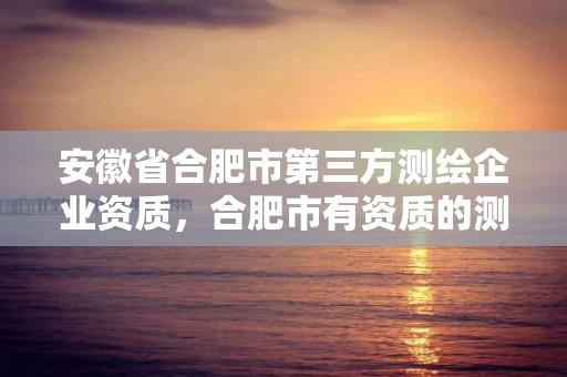 安徽省合肥市第三方測繪企業(yè)資質(zhì)，合肥市有資質(zhì)的測繪公司