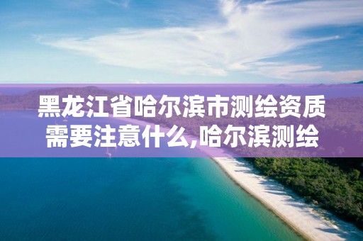 黑龍江省哈爾濱市測繪資質需要注意什么,哈爾濱測繪公司哪家好。