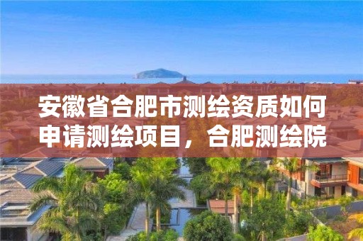 安徽省合肥市測繪資質如何申請測繪項目，合肥測繪院待遇怎么樣