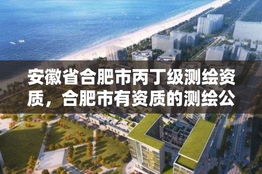 安徽省合肥市丙丁級測繪資質，合肥市有資質的測繪公司