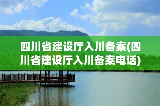 四川省建設廳入川備案(四川省建設廳入川備案電話)