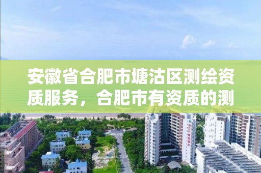 安徽省合肥市塘沽區測繪資質服務，合肥市有資質的測繪公司