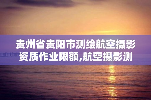 貴州省貴陽市測繪航空攝影資質作業限額,航空攝影測量資質。