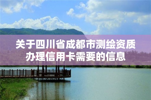 關于四川省成都市測繪資質辦理信用卡需要的信息