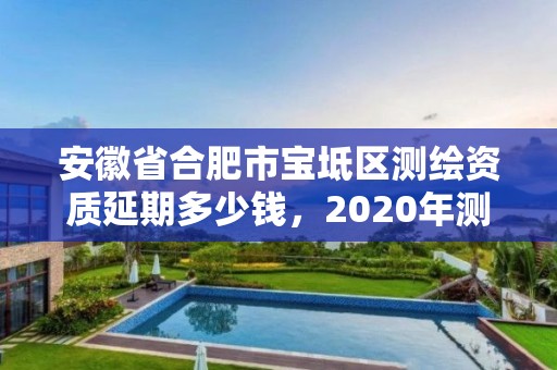 安徽省合肥市寶坻區(qū)測(cè)繪資質(zhì)延期多少錢，2020年測(cè)繪資質(zhì)續(xù)期怎么辦理