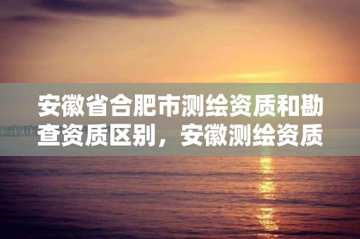 安徽省合肥市測(cè)繪資質(zhì)和勘查資質(zhì)區(qū)別，安徽測(cè)繪資質(zhì)辦理