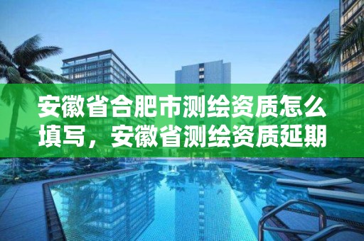 安徽省合肥市測繪資質怎么填寫，安徽省測繪資質延期公告