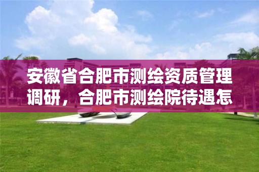 安徽省合肥市測繪資質管理調研，合肥市測繪院待遇怎么樣