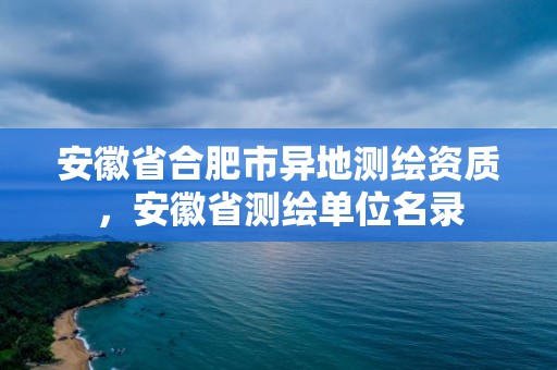 安徽省合肥市異地測繪資質，安徽省測繪單位名錄