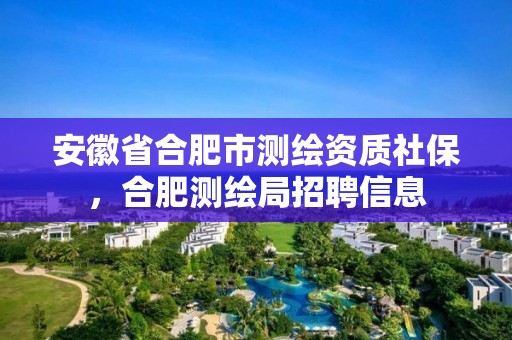 安徽省合肥市測繪資質社保，合肥測繪局招聘信息