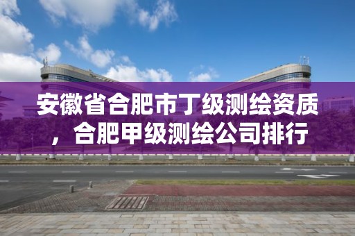 安徽省合肥市丁級測繪資質，合肥甲級測繪公司排行