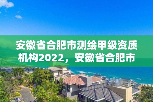 安徽省合肥市測繪甲級資質機構2022，安徽省合肥市測繪甲級資質機構2022年公告