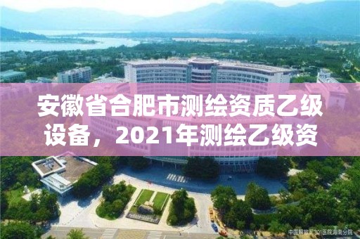 安徽省合肥市測繪資質乙級設備，2021年測繪乙級資質