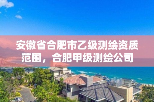 安徽省合肥市乙級測繪資質范圍，合肥甲級測繪公司