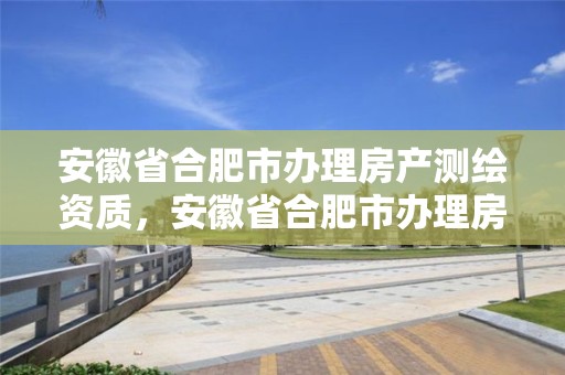 安徽省合肥市辦理房產測繪資質，安徽省合肥市辦理房產測繪資質在哪里