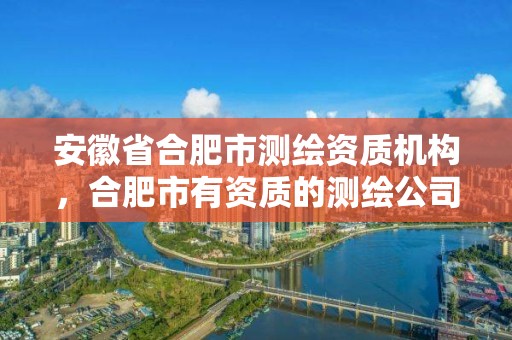 安徽省合肥市測繪資質機構，合肥市有資質的測繪公司