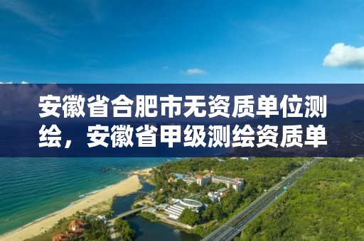 安徽省合肥市無資質單位測繪，安徽省甲級測繪資質單位