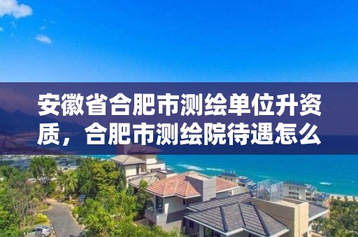 安徽省合肥市測繪單位升資質(zhì)，合肥市測繪院待遇怎么樣