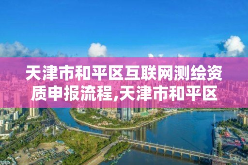 天津市和平區互聯網測繪資質申報流程,天津市和平區互聯網測繪資質申報流程表。