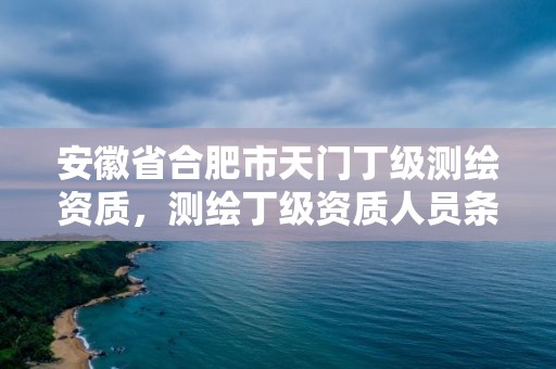 安徽省合肥市天門丁級測繪資質(zhì)，測繪丁級資質(zhì)人員條件