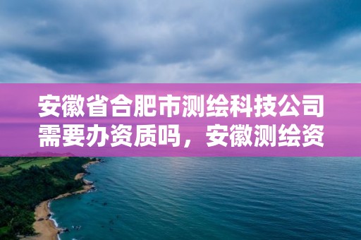 安徽省合肥市測繪科技公司需要辦資質嗎，安徽測繪資質辦理